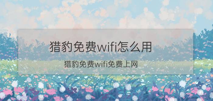 猎豹免费wifi怎么用 猎豹免费wifi免费上网